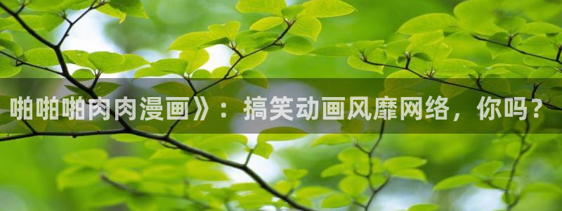 新喵趣漫画最新版：啪啪啪肉肉漫画》：搞笑动画风靡网络，你吗？